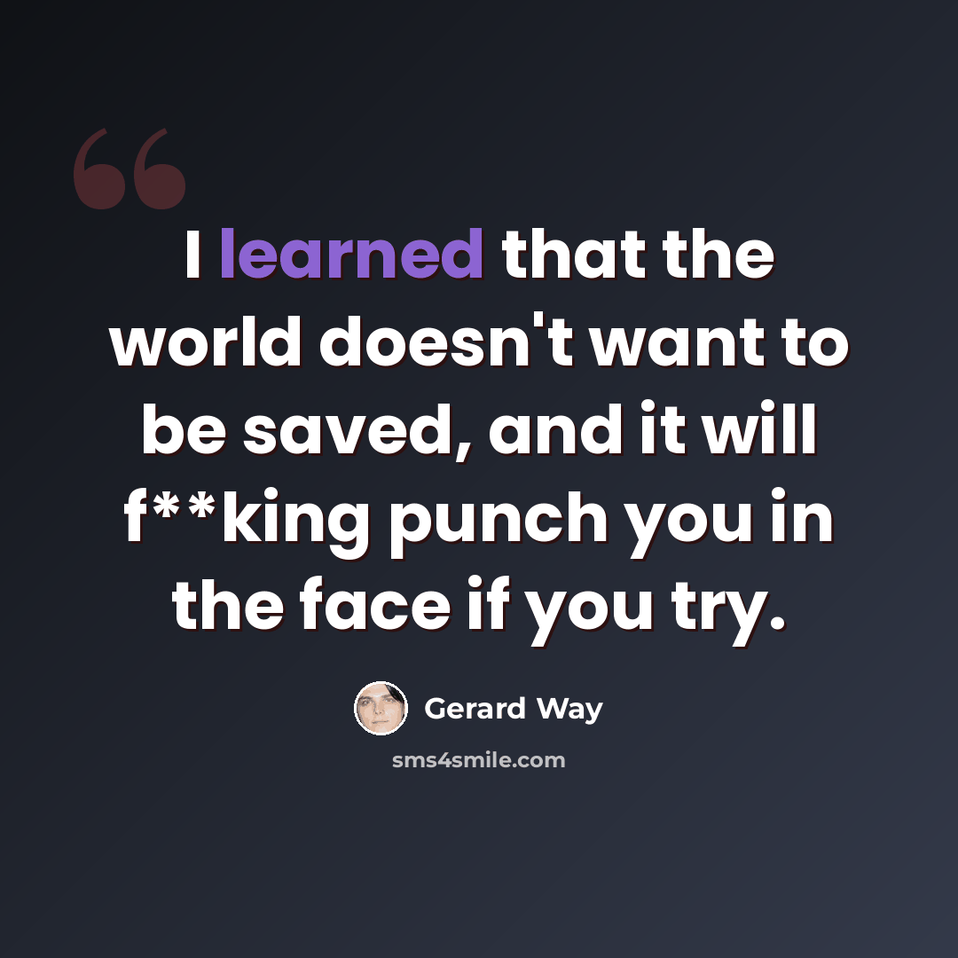 “I learned that the world doesn't want to be saved, and it will f**king punch you in the face if you try.” quote by Gerard Way