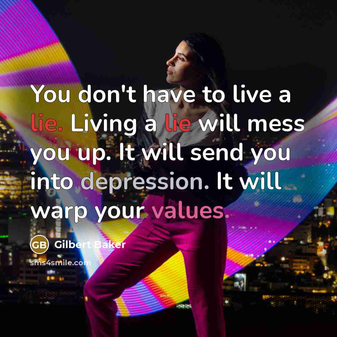 “You don't have to live a lie. Living a lie will mess you up. It will send you into depression. It will warp your values.” quote by Gilbert Baker