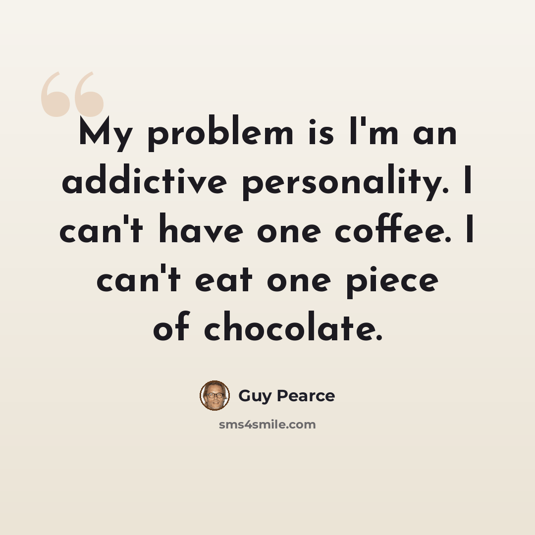 “My problem is I'm an addictive personality. I can't have one coffee. I can't eat one piece of chocolate.” quote by Guy Pearce