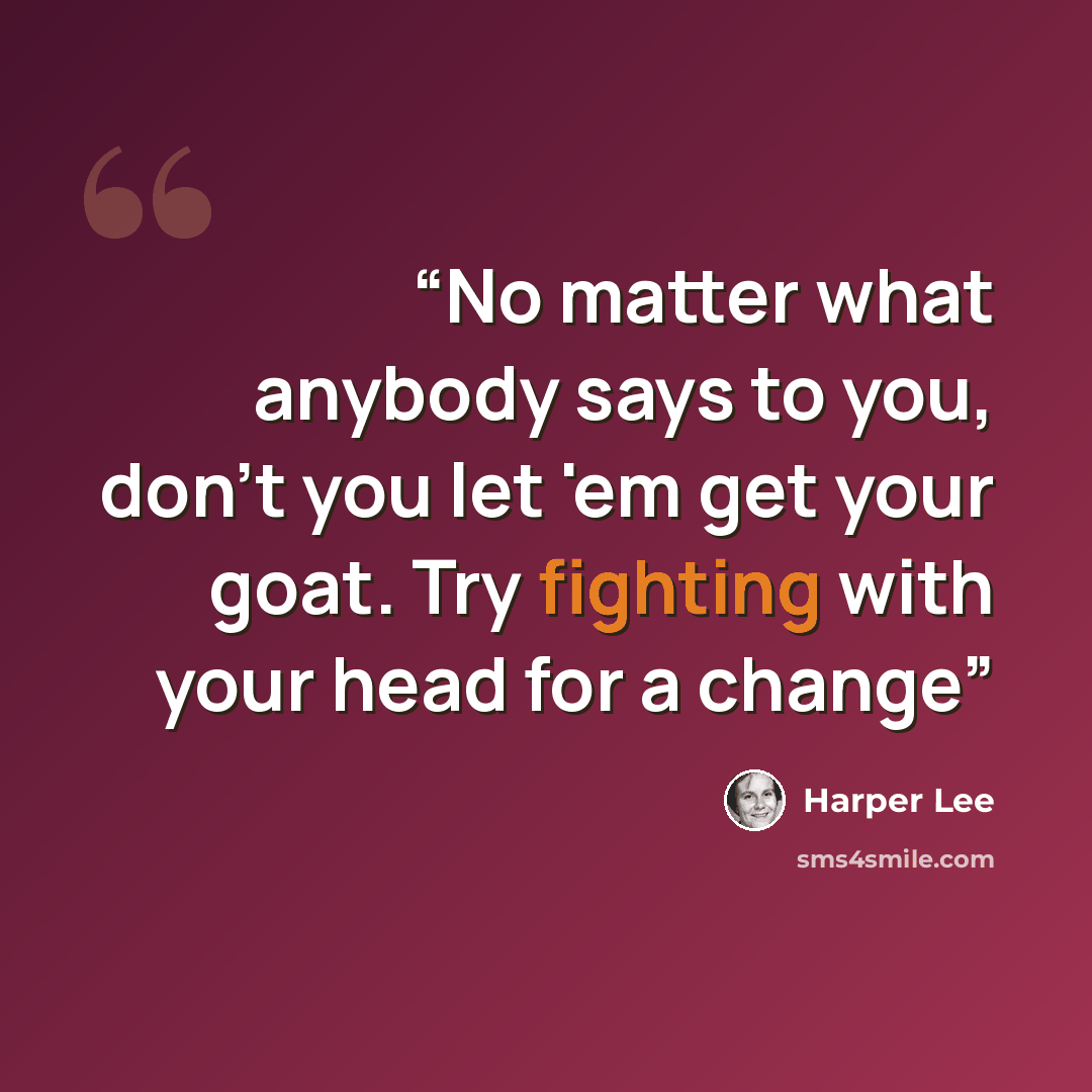 “No matter what anybody says to you, don't you let 'em get your goat. Try fighting with your head for a change” quote by Harper Lee