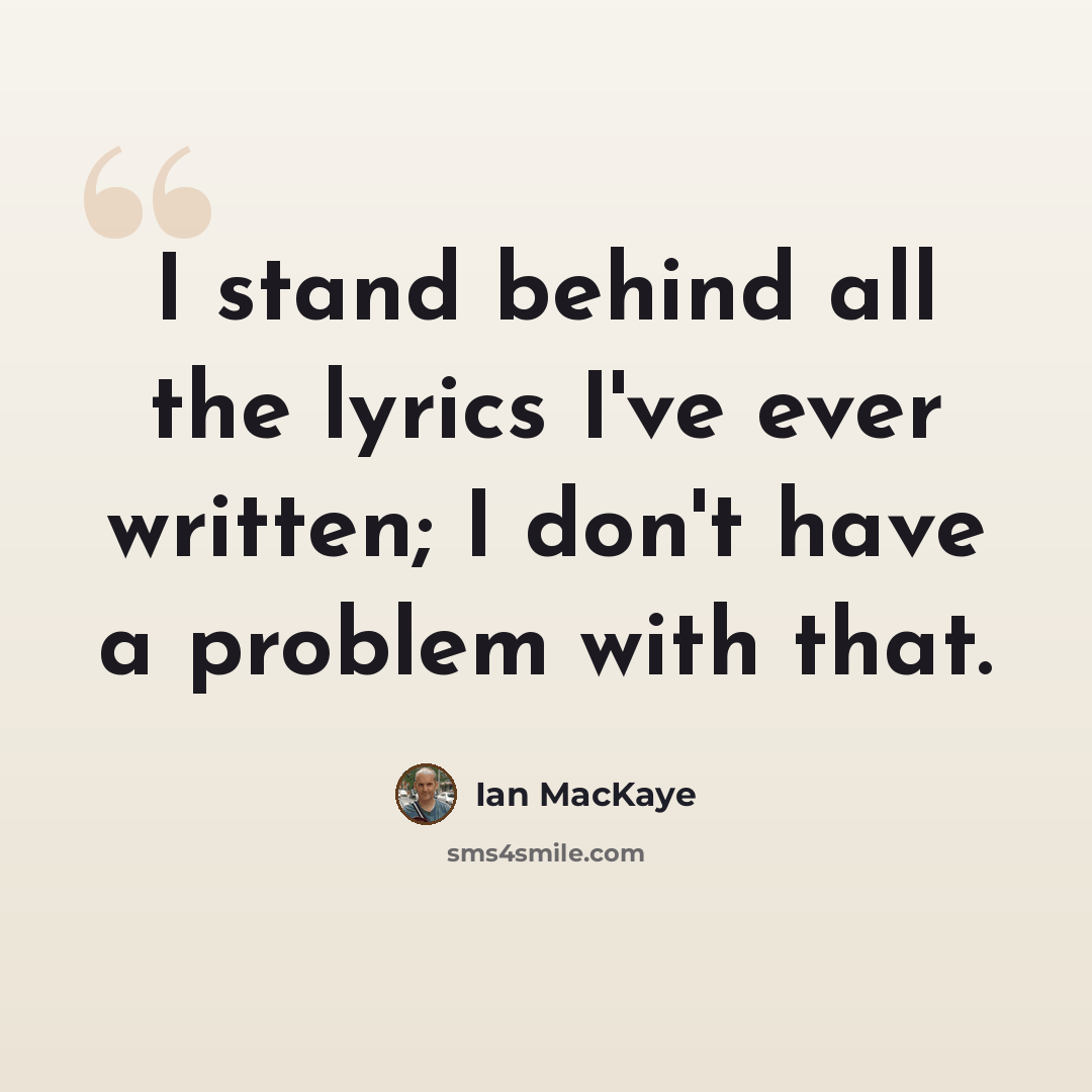 “I stand behind all the lyrics I've ever written; I don't have a problem with that.” quote by Ian MacKaye