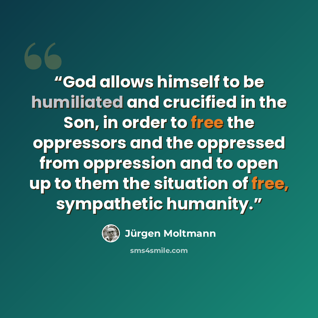 “God allows himself to be humiliated and crucified in the Son, in order to free the oppressors and the oppressed from oppression and to open up to them the situation of free, sympathetic humanity.” quote by Jürgen Moltmann