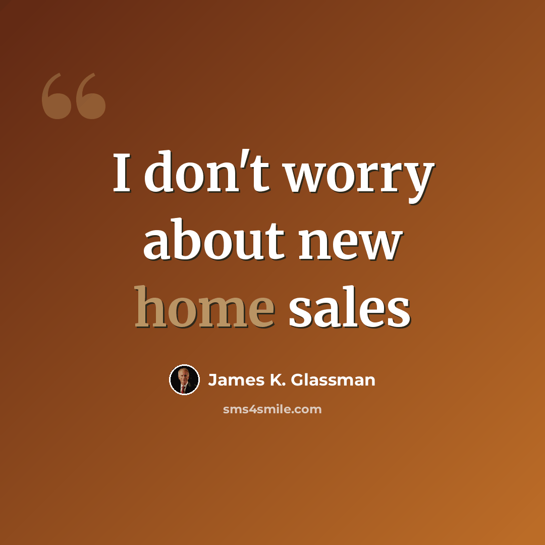 “I don't worry about new home sales” quote by James K. Glassman