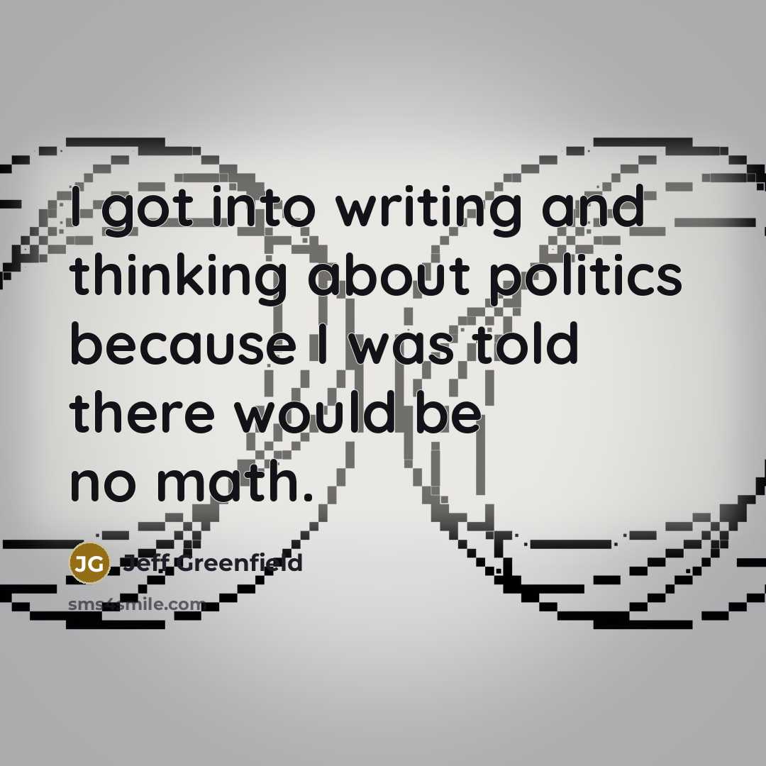 “I got into writing and thinking about politics because I was told there would be no math.” quote by Jeff Greenfield