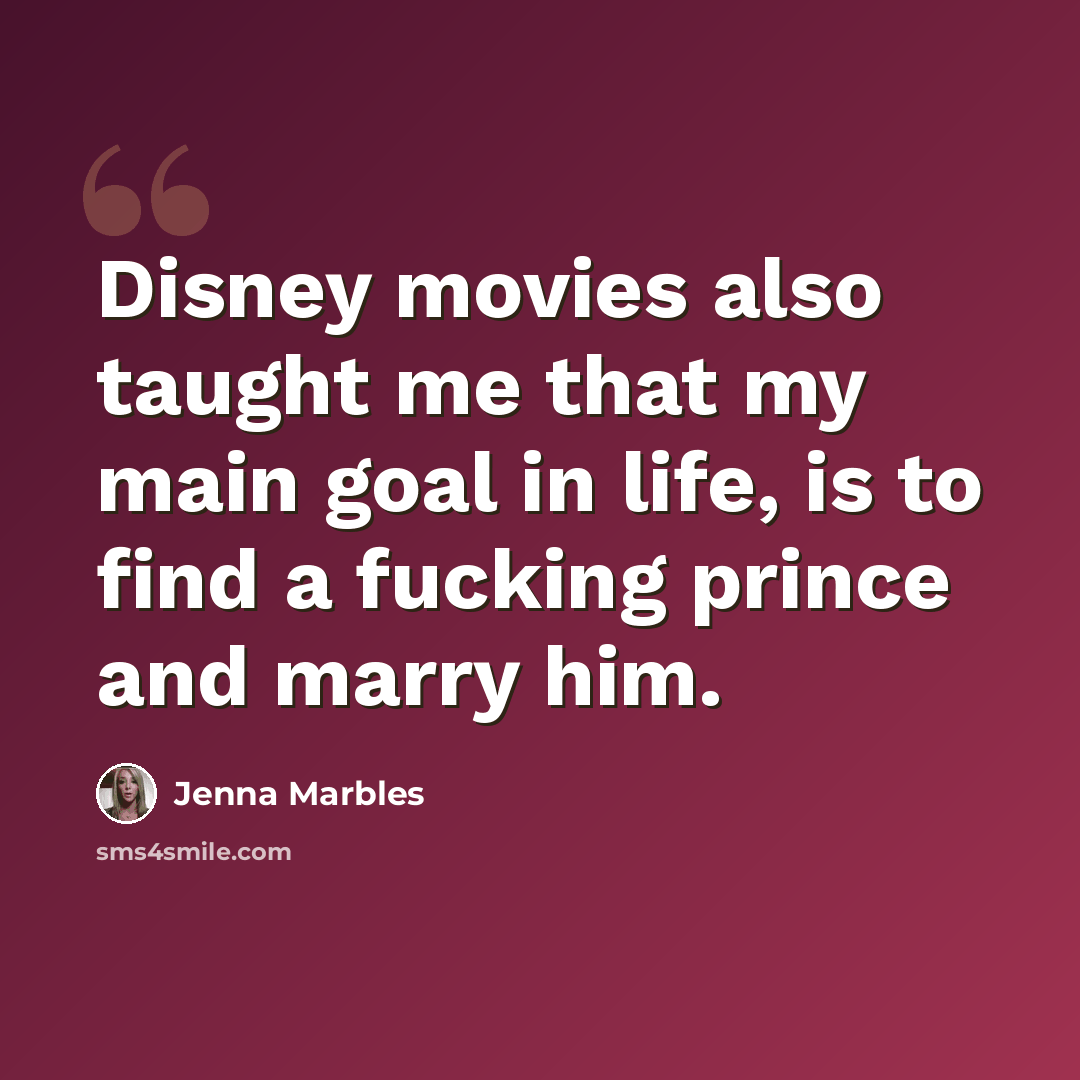 “Disney movies also taught me that my main goal in life, is to find a fucking prince and marry him.” quote by Jenna Marbles