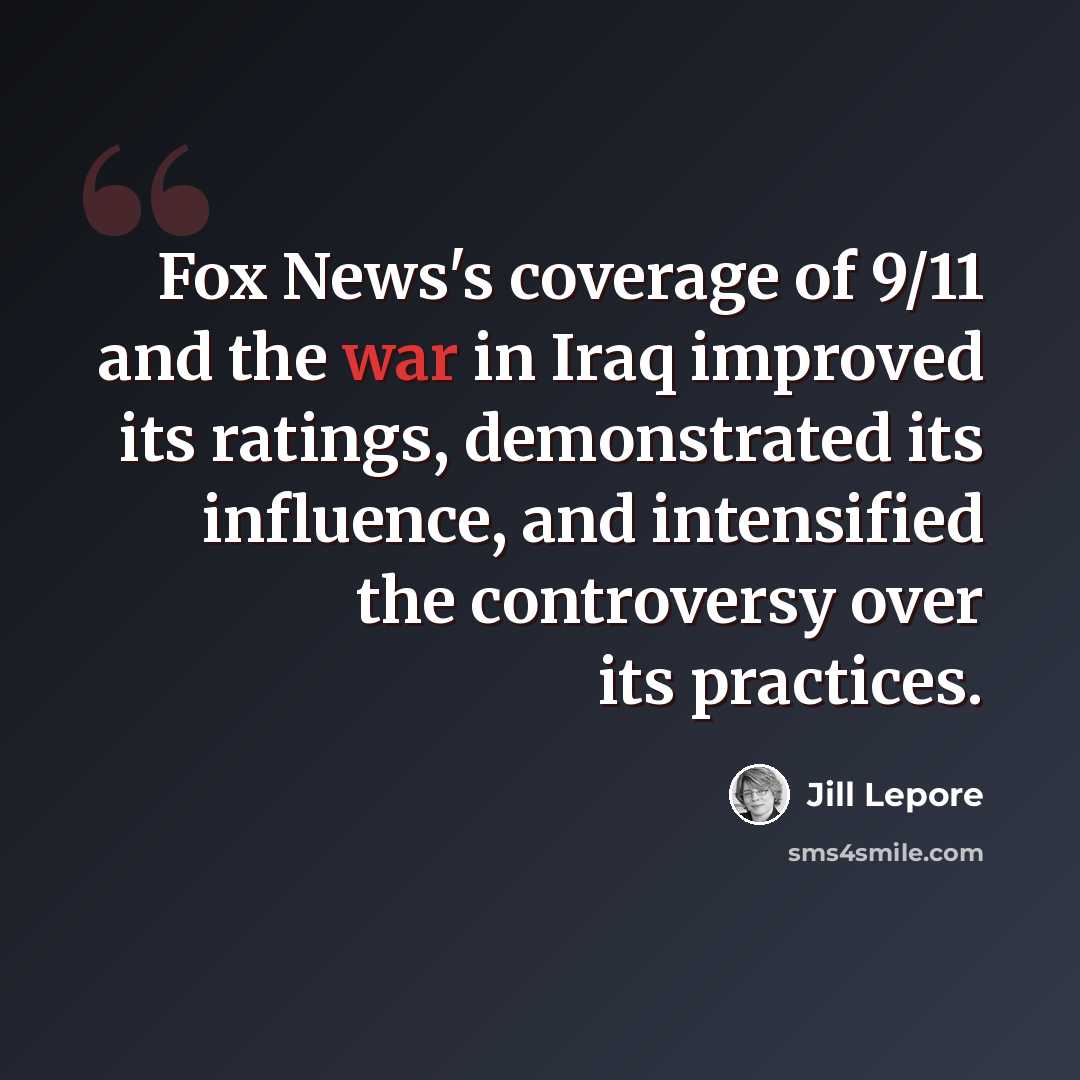 “Fox News's coverage of 9/11 and the war in Iraq improved its ratings, demonstrated its influence, and intensified the controversy over its practices.” quote by Jill Lepore