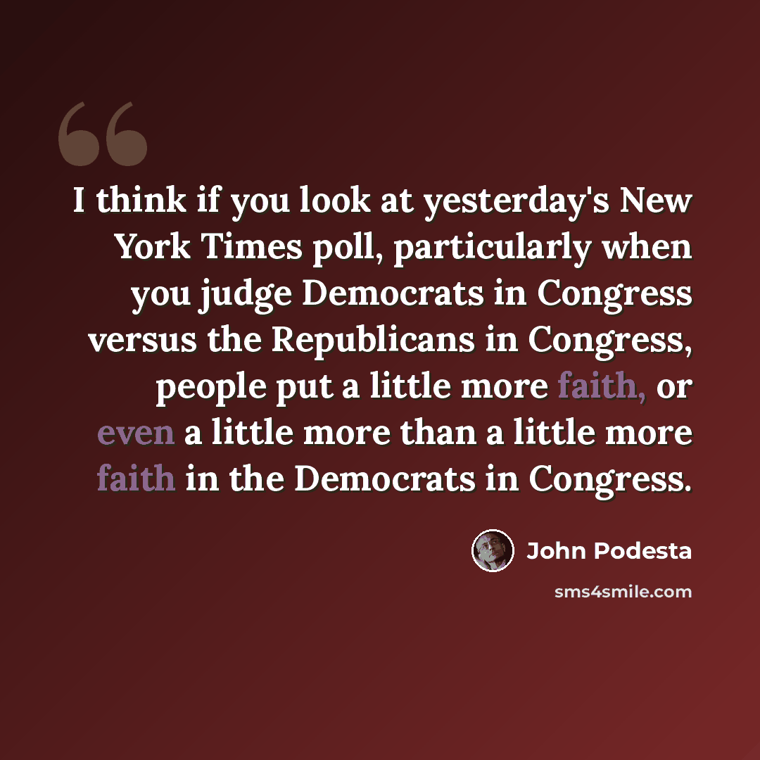 “I think if you look at yesterday's New York Times poll, particularly when you judge Democrats in Congress versus the Republicans in Congress, people put a little more faith, or even a little more than a little more faith in the Democrats in Congress.” quote by John Podesta