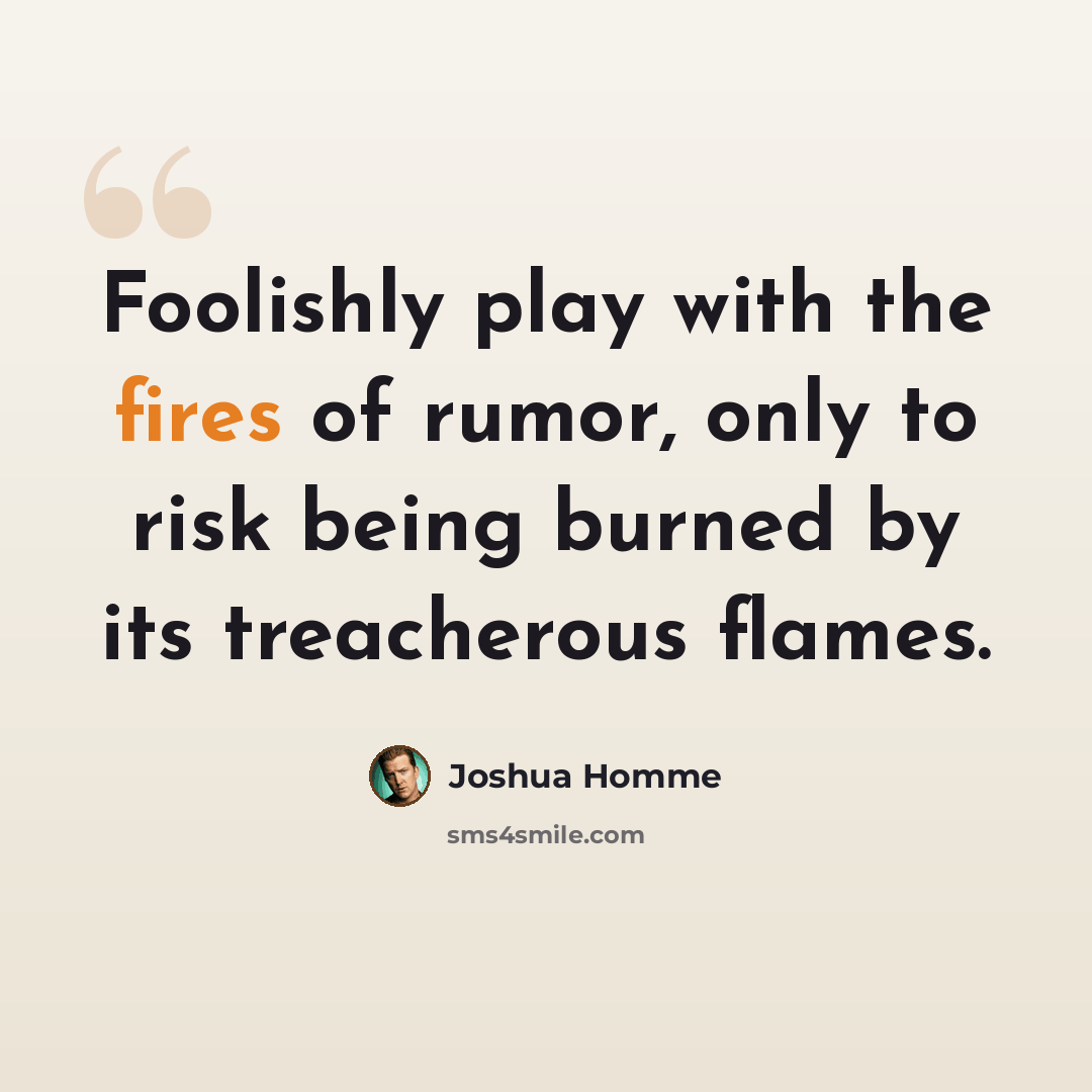 “Foolishly play with the fires of rumor, only to risk being burned by its treacherous flames.” quote by Joshua Homme