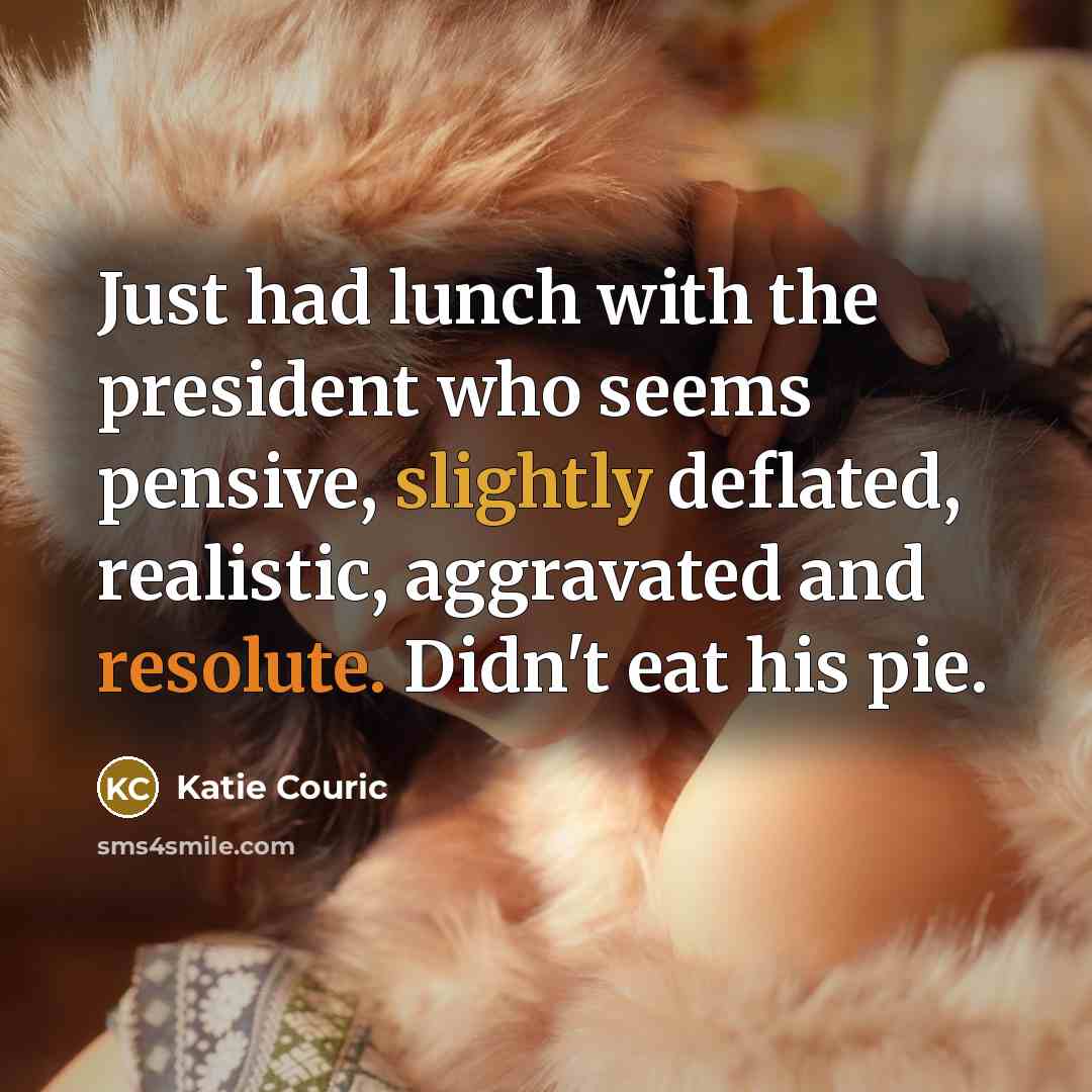 “Just had lunch with the president who seems pensive, slightly deflated, realistic, aggravated and resolute. Didn't eat his pie.” quote by Katie Couric