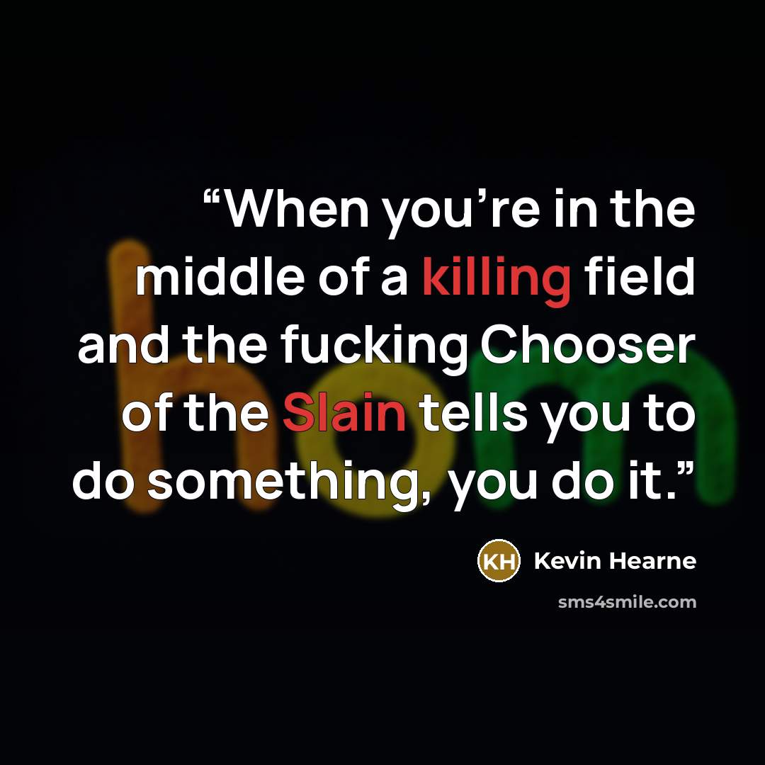 “When you're in the middle of a killing field and the fucking Chooser of the Slain tells you to do something, you do it.” quote by Kevin Hearne