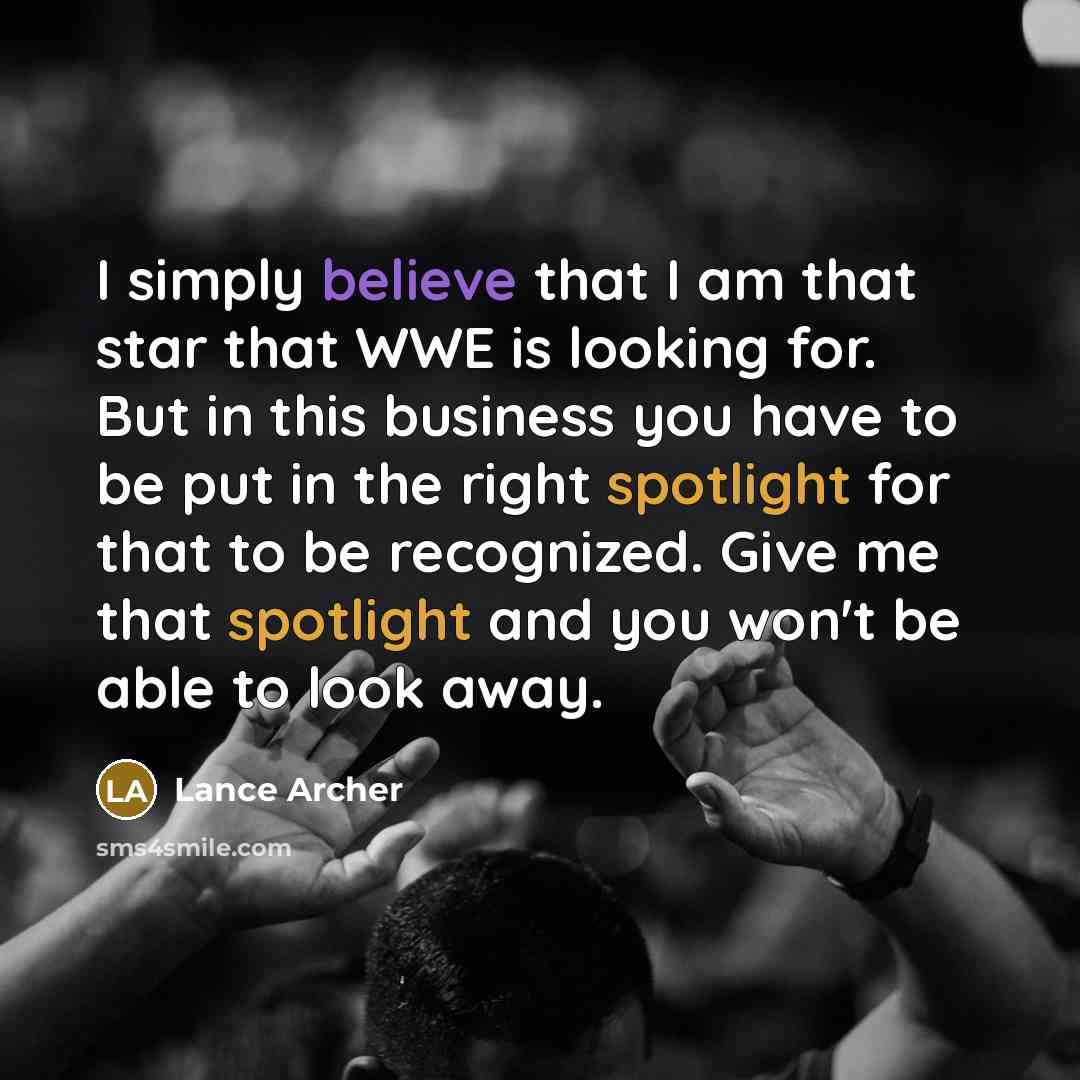 “I simply believe that I am that star that WWE is looking for. But in this business you have to be put in the right spotlight for that to be recognized. Give me that spotlight and you won't be able to look away.” quote by Lance Archer