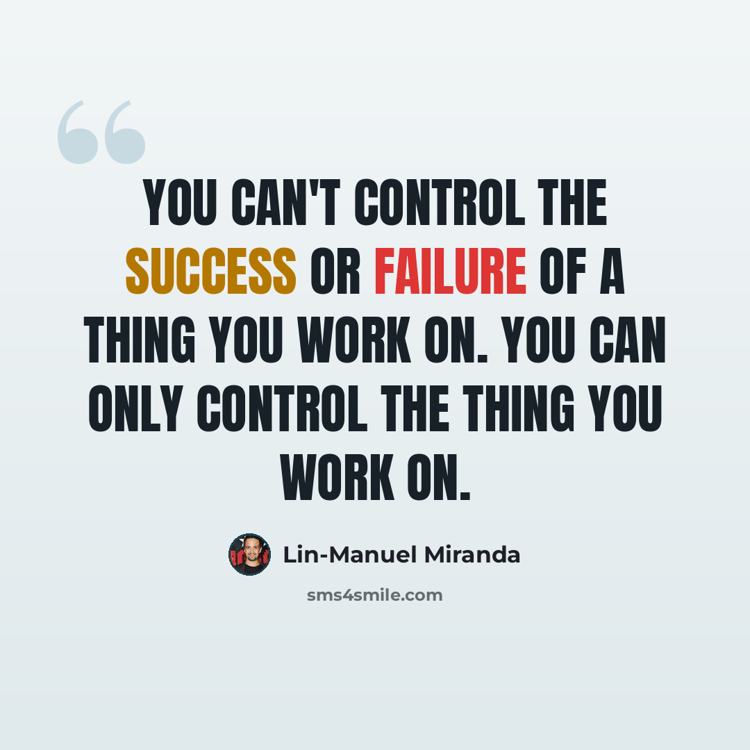 “You can't control the success or failure of a thing you work on. You can only control the thing you work on.” quote by Lin-Manuel Miranda