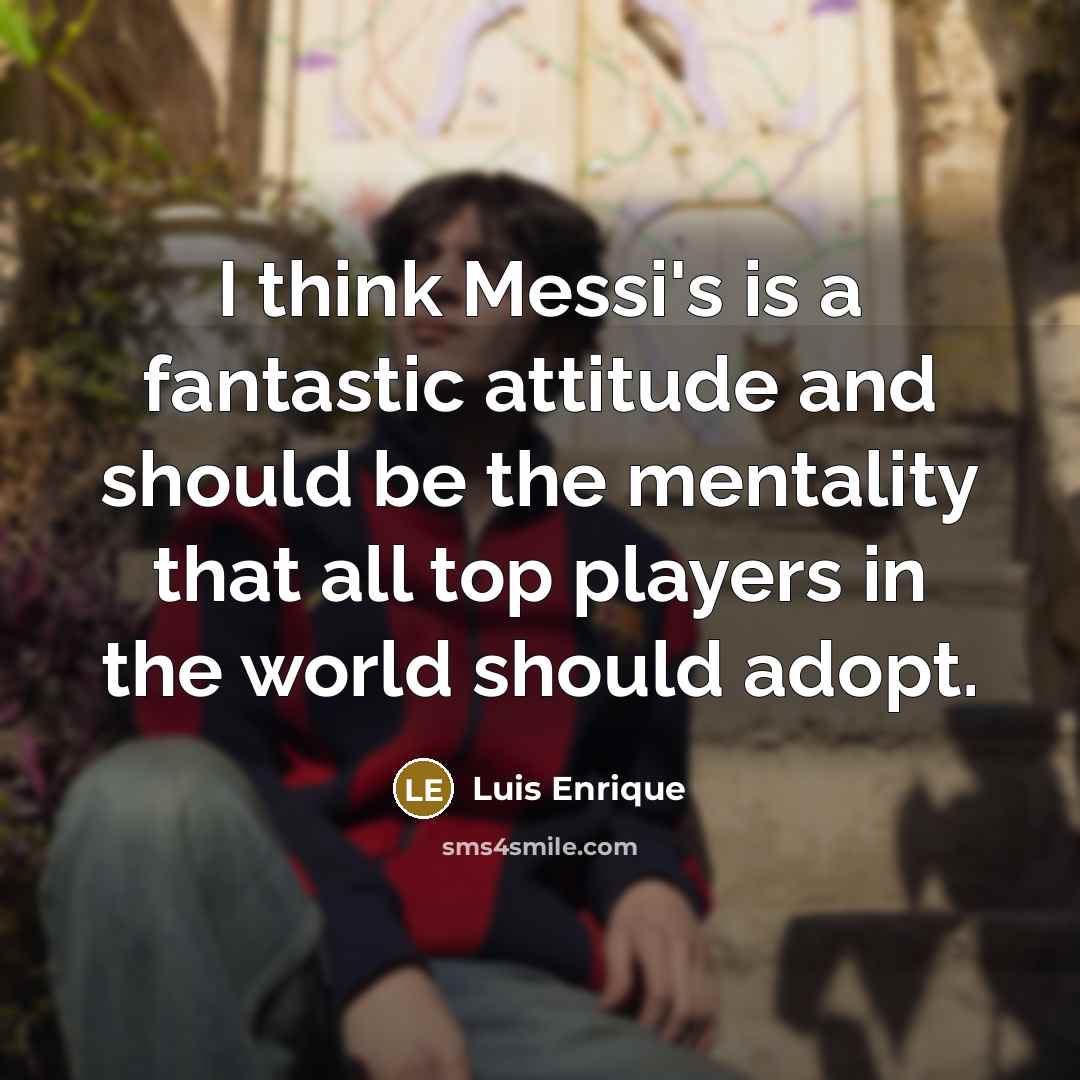 “I think Messi's is a fantastic attitude and should be the mentality that all top players in the world should adopt.” quote by Luis Enrique