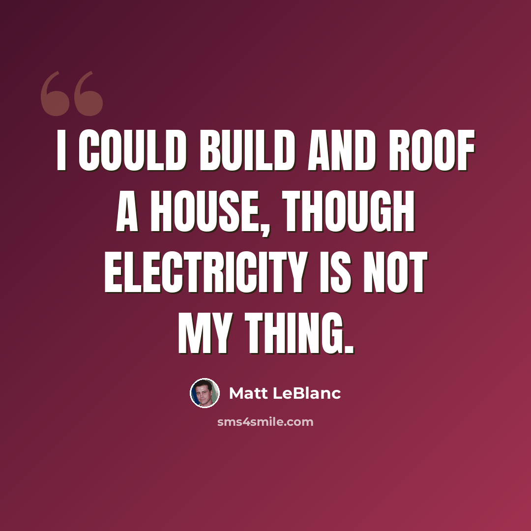 “I could build and roof a house, though electricity is not my thing.” quote by Matt LeBlanc