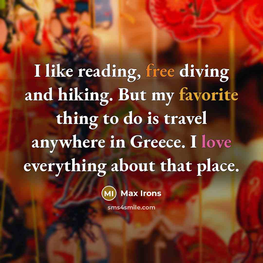 “I like reading, free diving and hiking. But my favorite thing to do is travel anywhere in Greece. I love everything about that place.” quote by Max Irons