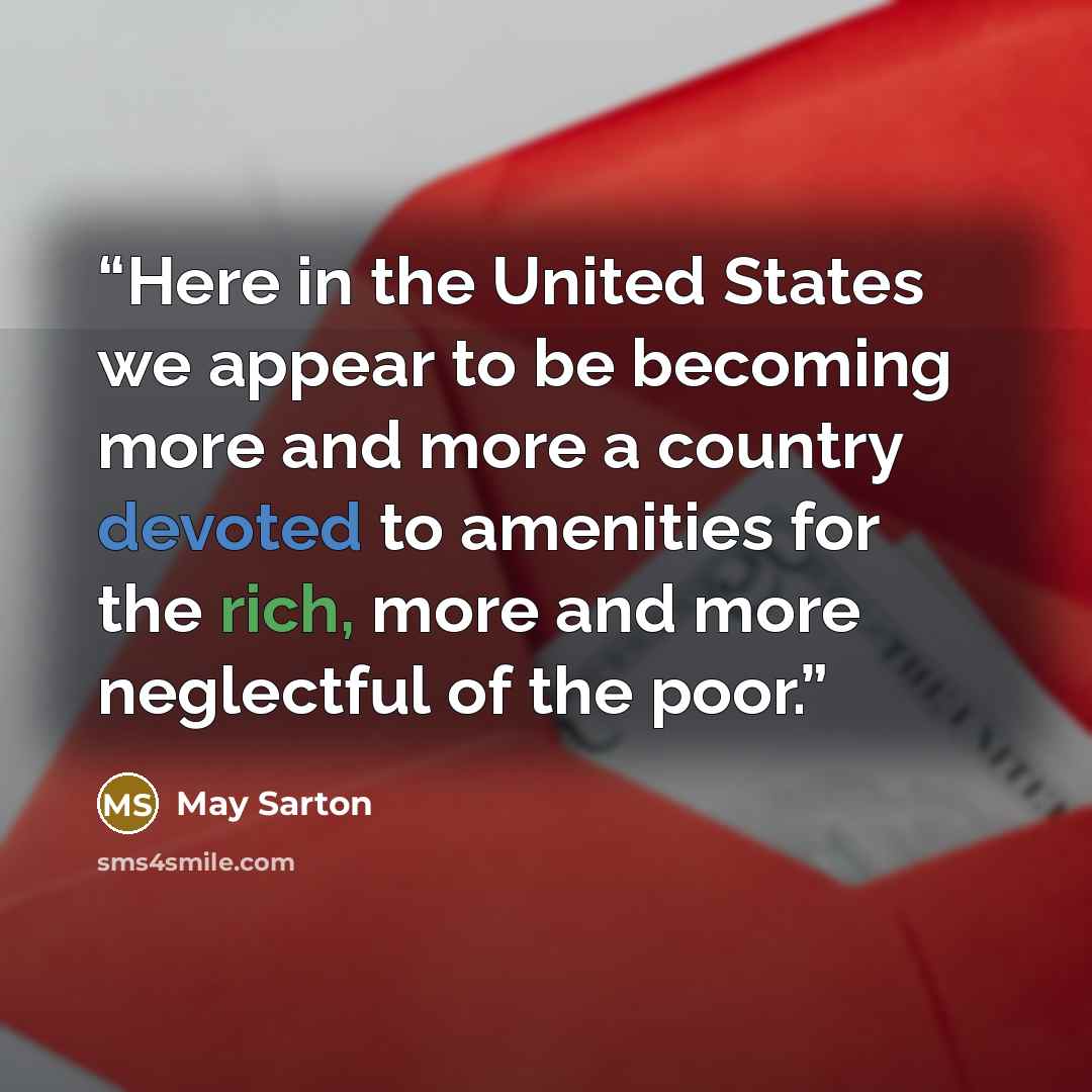 “Here in the United States we appear to be becoming more and more a country devoted to amenities for the rich, more and more neglectful of the poor.” quote by May Sarton