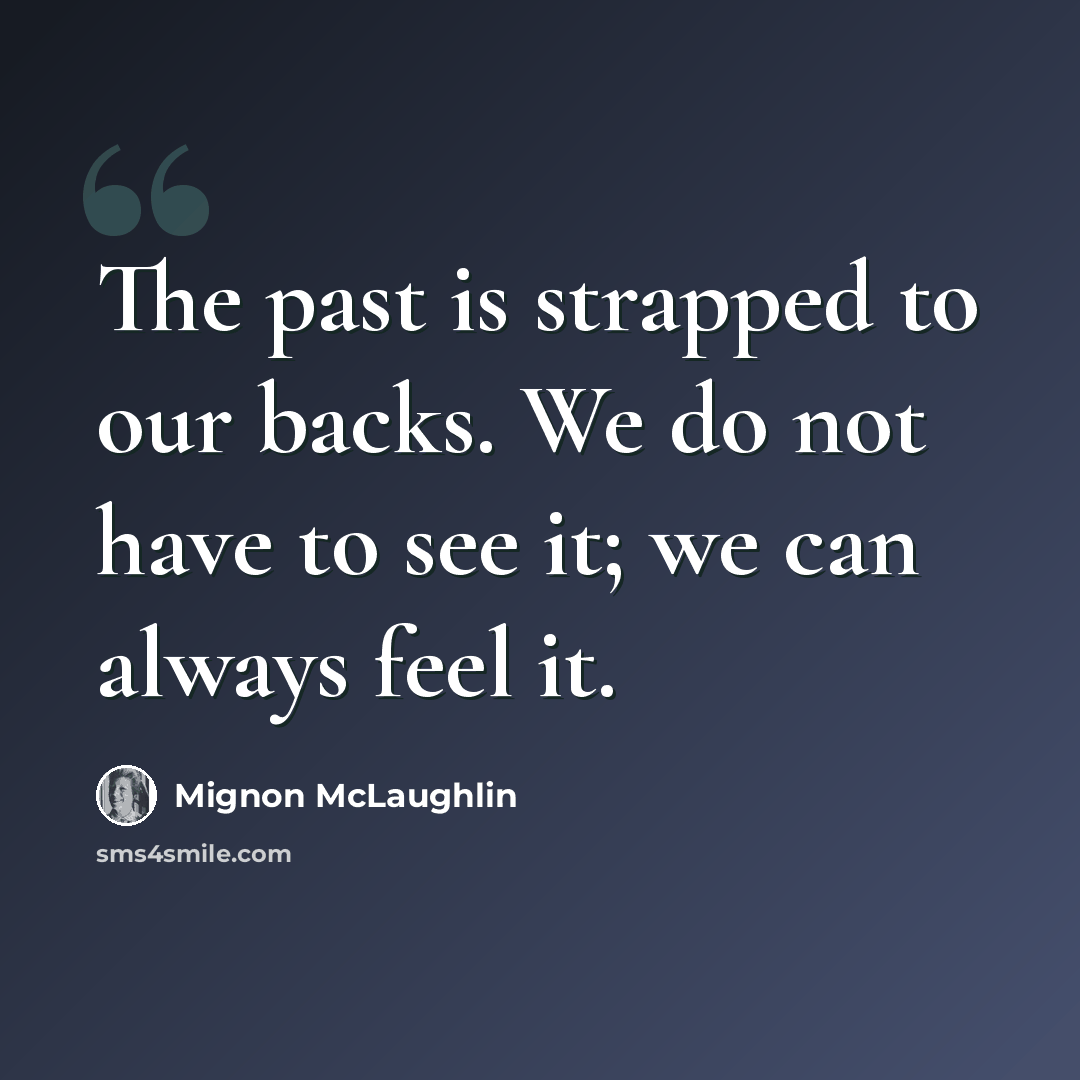 “The past is strapped to our backs. We do not have to see it; we can always feel it.” quote by Mignon McLaughlin