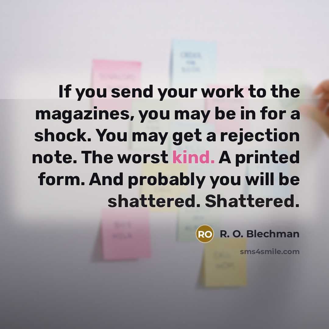 “If you send your work to the magazines, you may be in for a shock. You may get a rejection note. The worst kind. A printed form. And probably you will be shattered. Shattered.” quote by R. O. Blechman