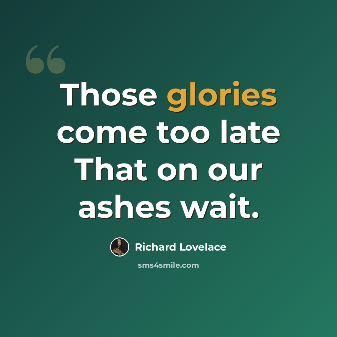 “Those glories come too late That on our ashes wait.” quote by Richard Lovelace