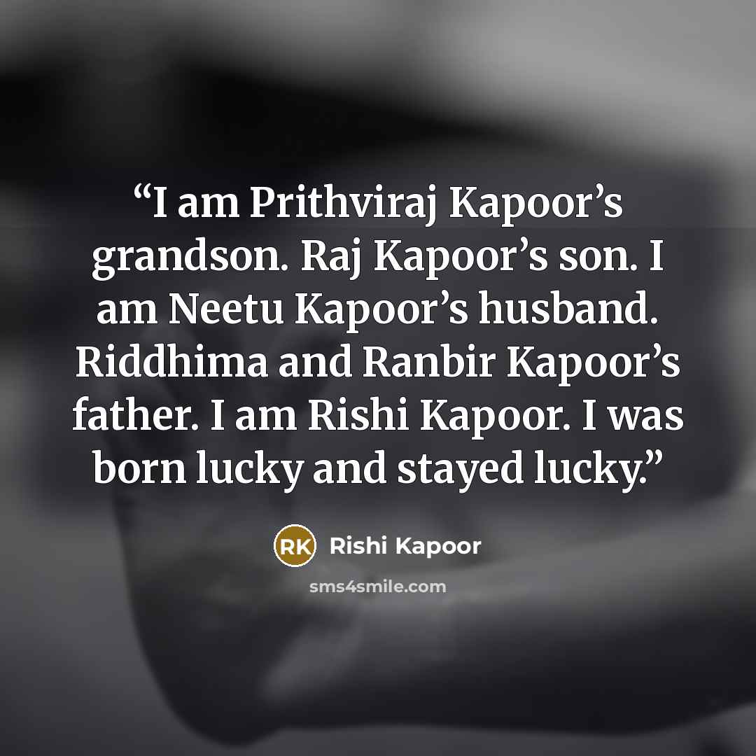 “I am Prithviraj Kapoor’s grandson. Raj Kapoor’s son. I am Neetu Kapoor’s husband. Riddhima and Ranbir Kapoor’s father. I am Rishi Kapoor. I was born lucky and stayed lucky.” quote by Rishi Kapoor