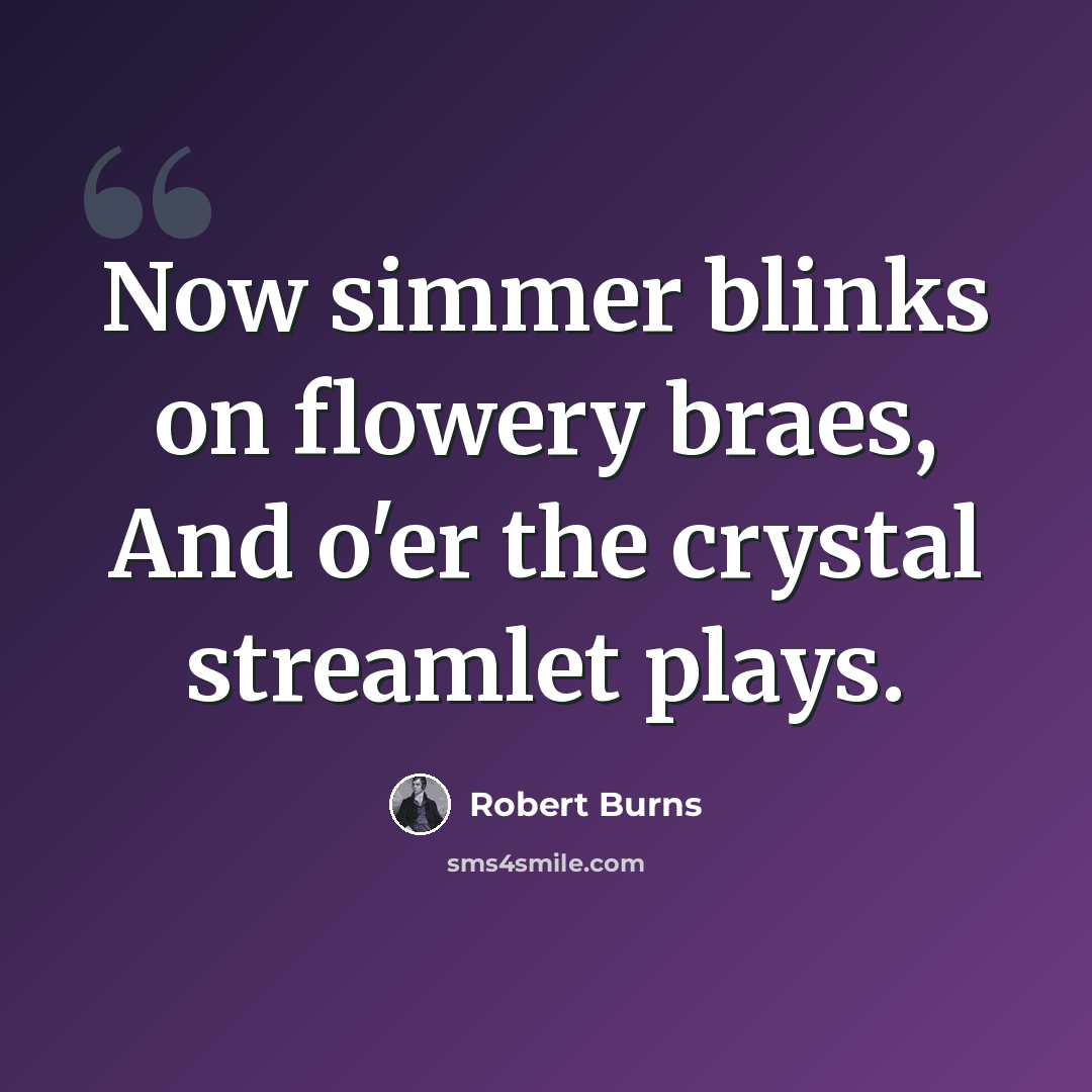 “Now simmer blinks on flowery braes, And o'er the crystal streamlet plays.” quote by Robert Burns