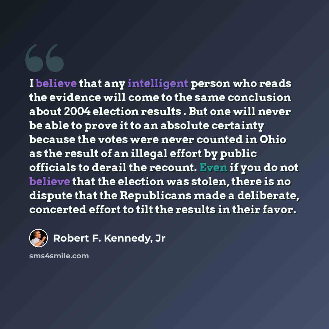 “I believe that any intelligent person who reads the evidence will come to the same conclusion about 2004 election results . But one will never be able to prove it to an absolute certainty because the votes were never counted in Ohio as the result of an illegal effort by public officials to derail…” quote by Robert F. Kennedy, Jr