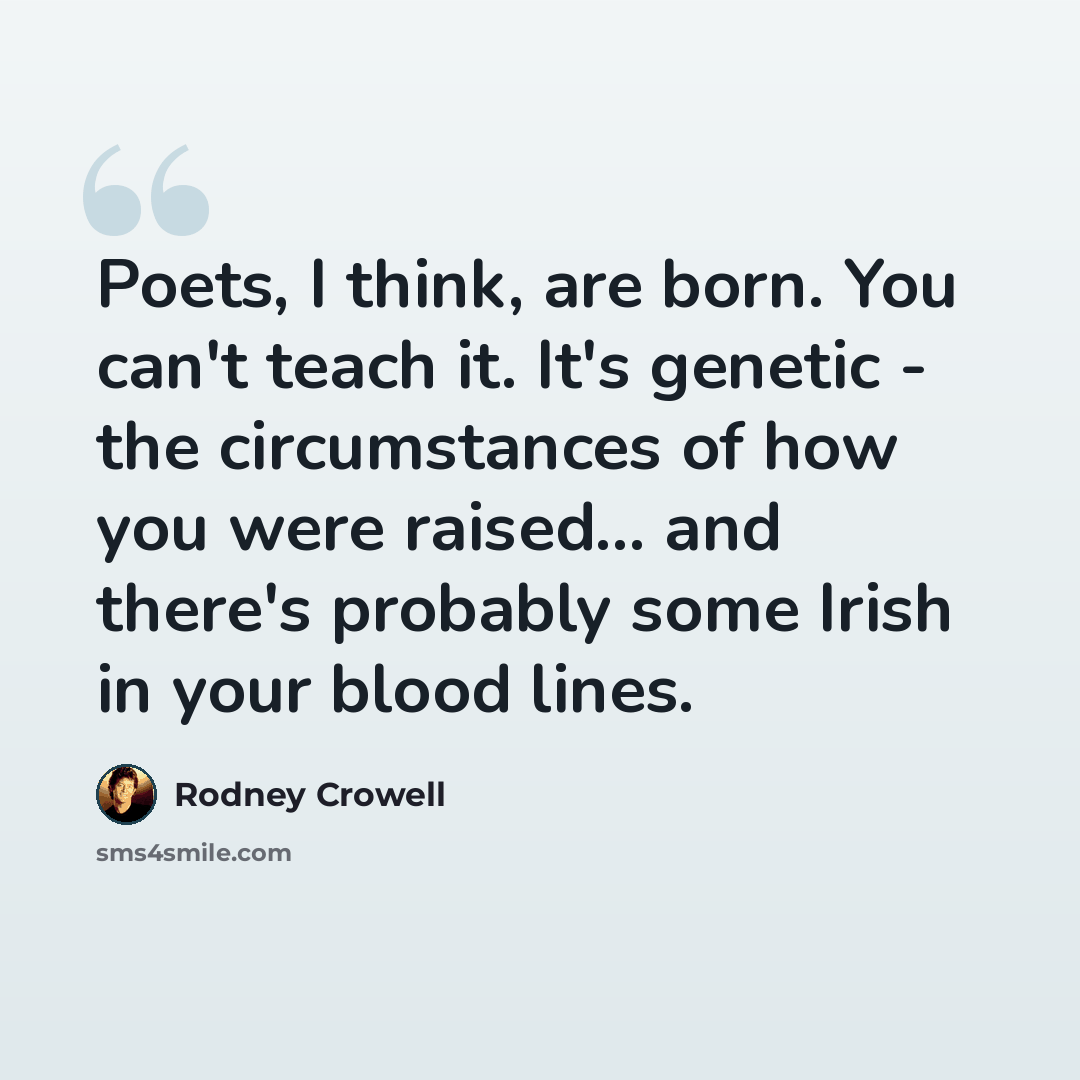 “Poets, I think, are born. You can't teach it. It's genetic - the circumstances of how you were raised... and there's probably some Irish in your blood lines.” quote by Rodney Crowell