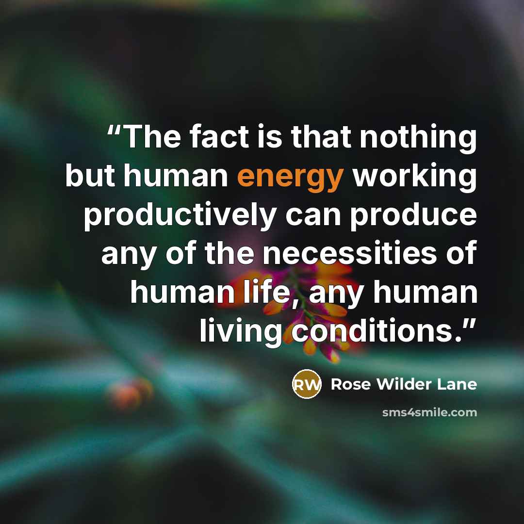 “The fact is that nothing but human energy working productively can produce any of the necessities of human life, any human living conditions.” quote by Rose Wilder Lane