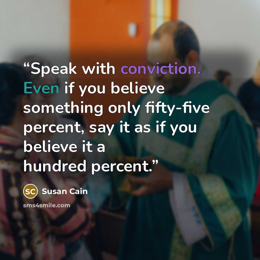 “Speak with conviction. Even if you believe something only fifty-five percent, say it as if you believe it a hundred percent.” quote by Susan Cain