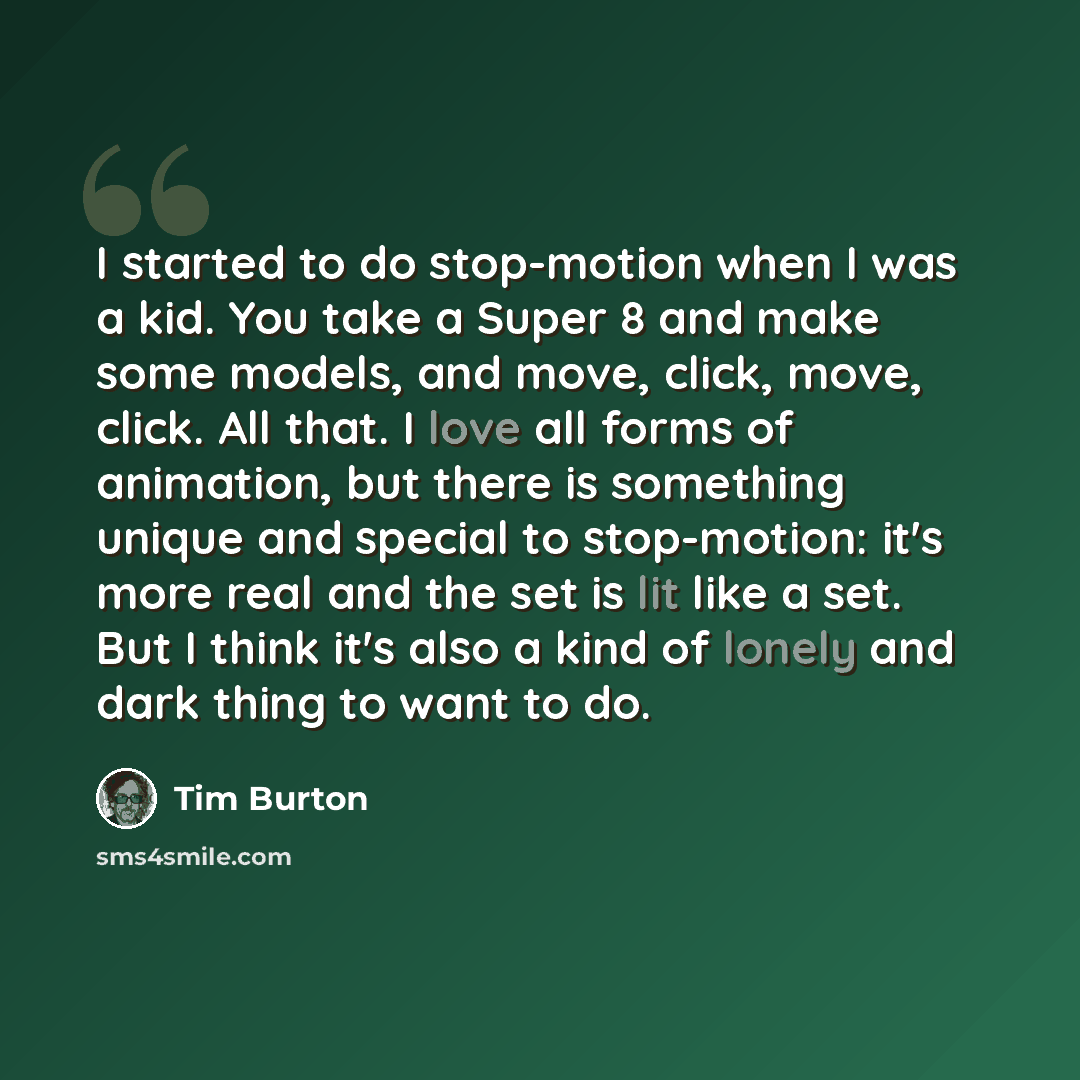 “I started to do stop-motion when I was a kid. You take a Super 8 and make some models, and move, click, move, click. All that. I love all forms of animation, but there is something unique and special to stop-motion: it's more real and the set is lit like a set. But I think it's also a kind of…” quote by Tim Burton