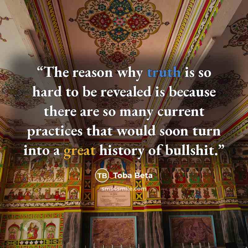 “The reason why truth is so hard to be revealed is because there are so many current practices that would soon turn into a great history of bullshit.” quote by Toba Beta