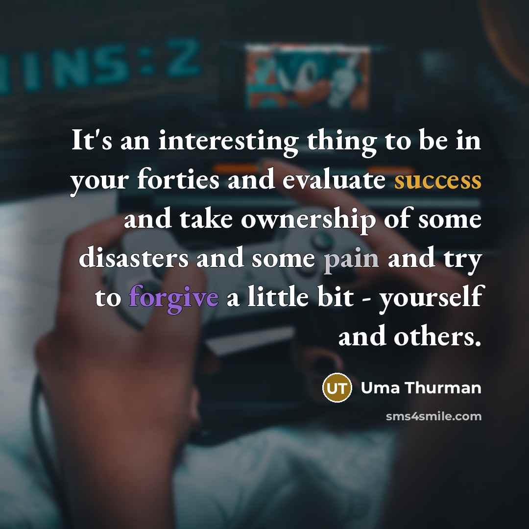“It's an interesting thing to be in your forties and evaluate success and take ownership of some disasters and some pain and try to forgive a little bit - yourself and others.” quote by Uma Thurman