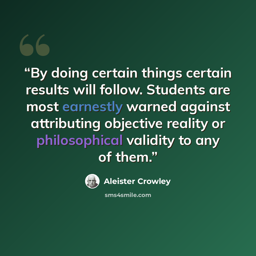 “By doing certain things certain results will follow. Students are most earnestly warned against attributing objective reality or philosophical validity to any of them.” quote by Aleister Crowley