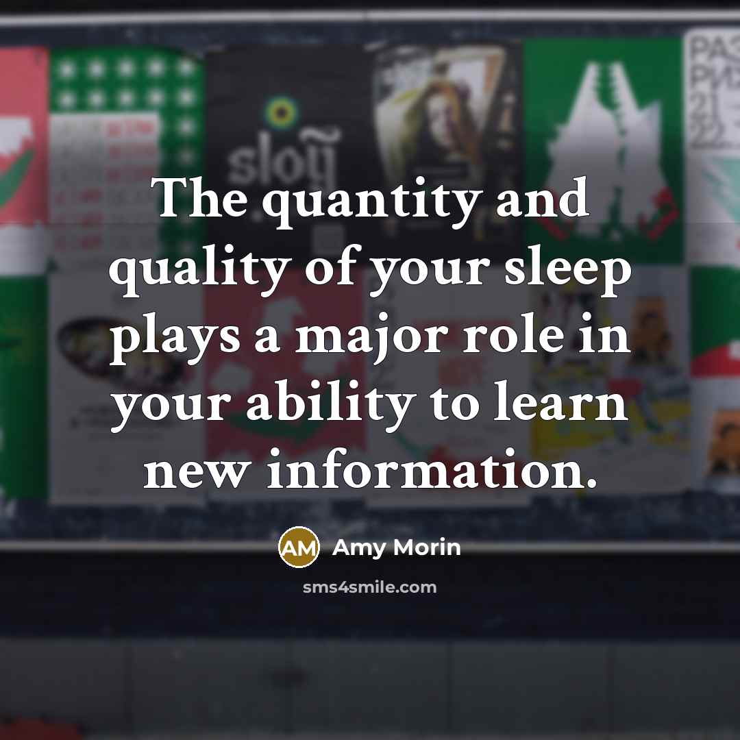 “The quantity and quality of your sleep plays a major role in your ability to learn new information.” quote by Amy Morin
