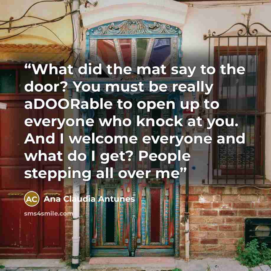 “What did the mat say to the door? You must be really aDOORable to open up to everyone who knock at you. And I welcome everyone and what do I get? People stepping all over me” quote by Ana Claudia Antunes