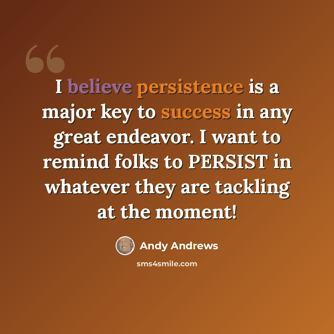 “I believe persistence is a major key to success in any great endeavor. I want to remind folks to PERSIST in whatever they are tackling at the moment!” quote by Andy Andrews