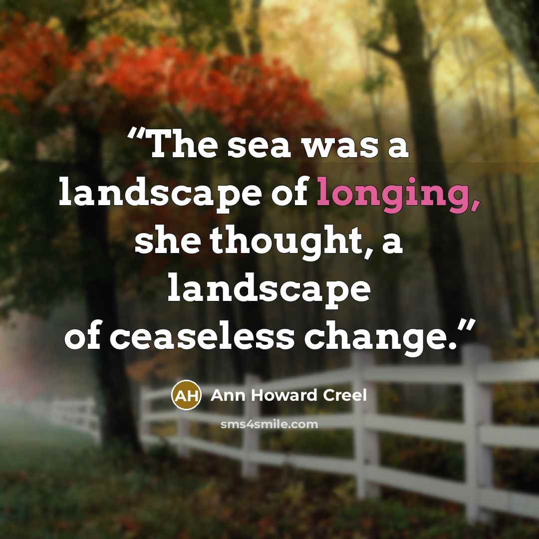 “The sea was a landscape of longing, she thought, a landscape of ceaseless change.” quote by Ann Howard Creel