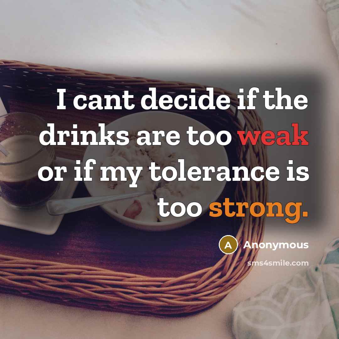 “I cant decide if the drinks are too weak or if my tolerance is too strong.” quote by Anonymous