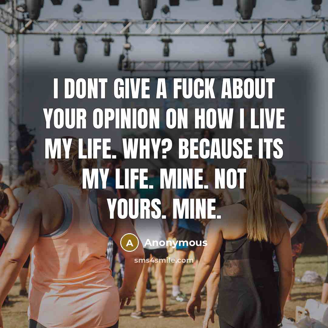 “I dont give a fuck about your opinion on how I live my life. Why? Because its MY life. Mine. Not yours. Mine.” quote by Anonymous