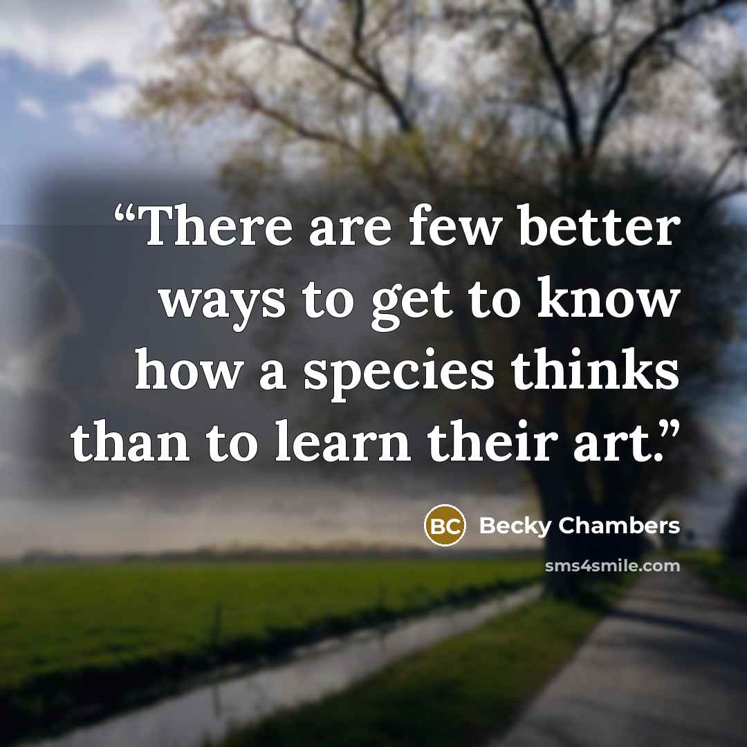 “There are few better ways to get to know how a species thinks than to learn their art.” quote by Becky Chambers