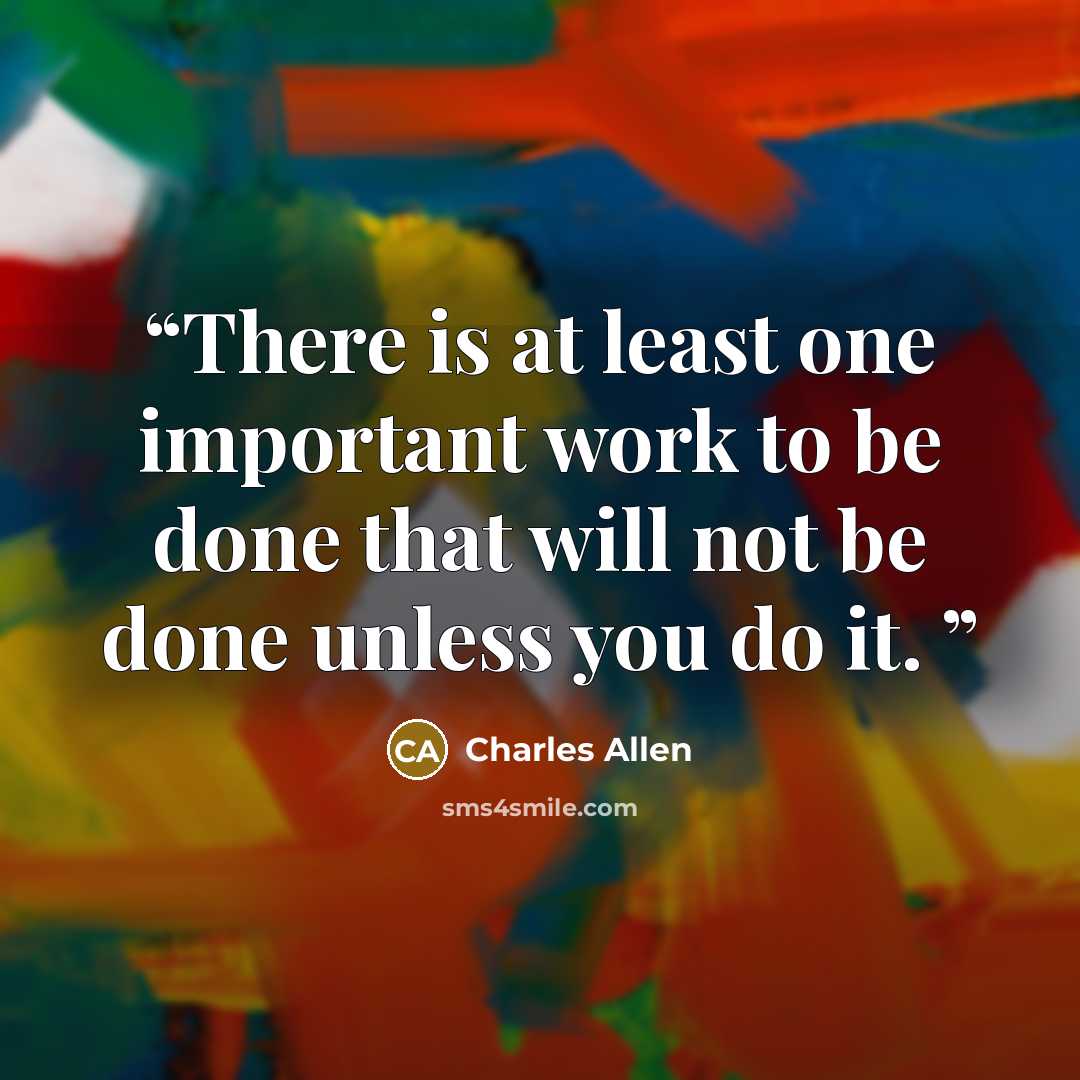 “There is at least one important work to be done that will not be done unless you do it.” quote by Charles Allen