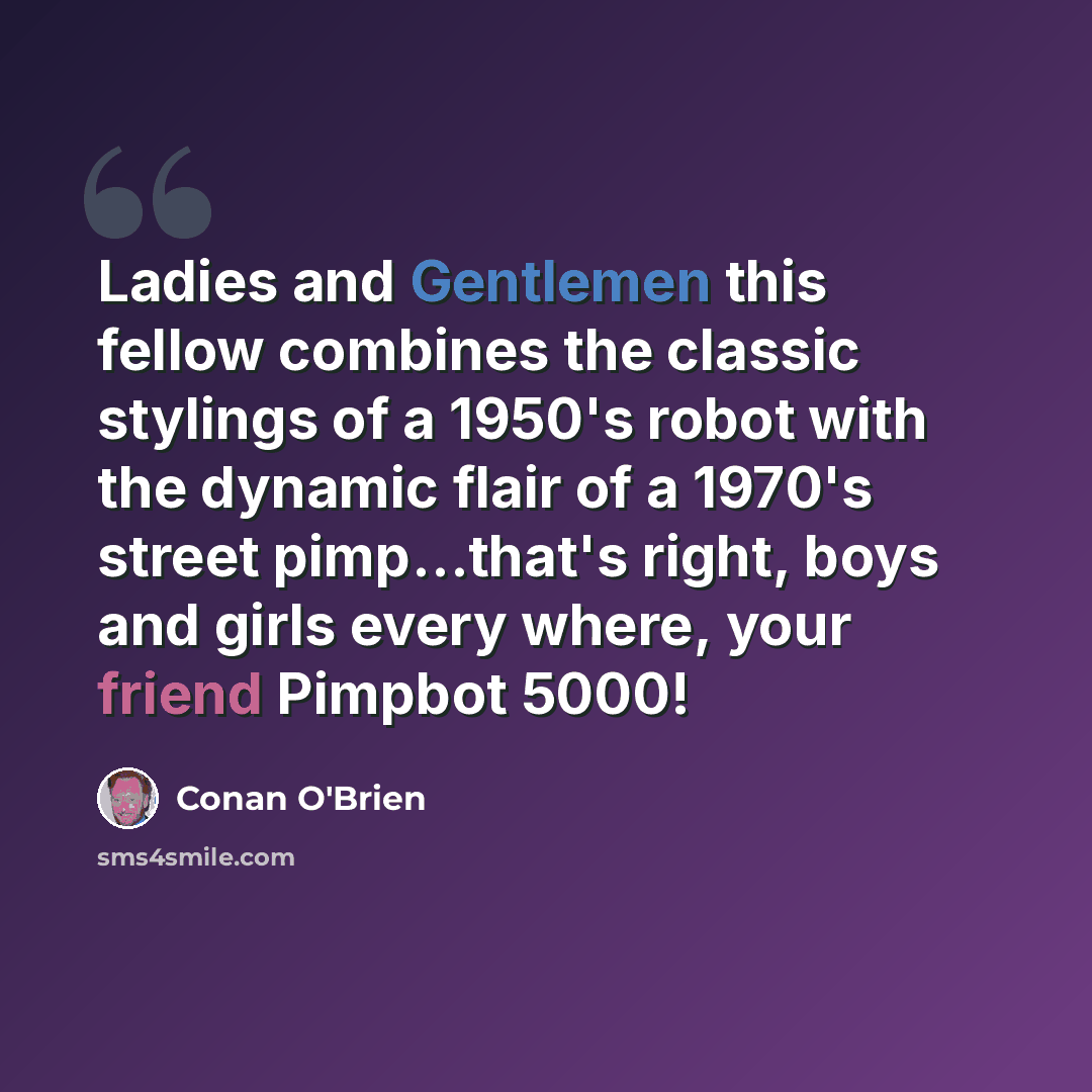 “Ladies and Gentlemen this fellow combines the classic stylings of a 1950's robot with the dynamic flair of a 1970's street pimp…that's right, boys and girls every where, your friend Pimpbot 5000!” quote by Conan O'Brien