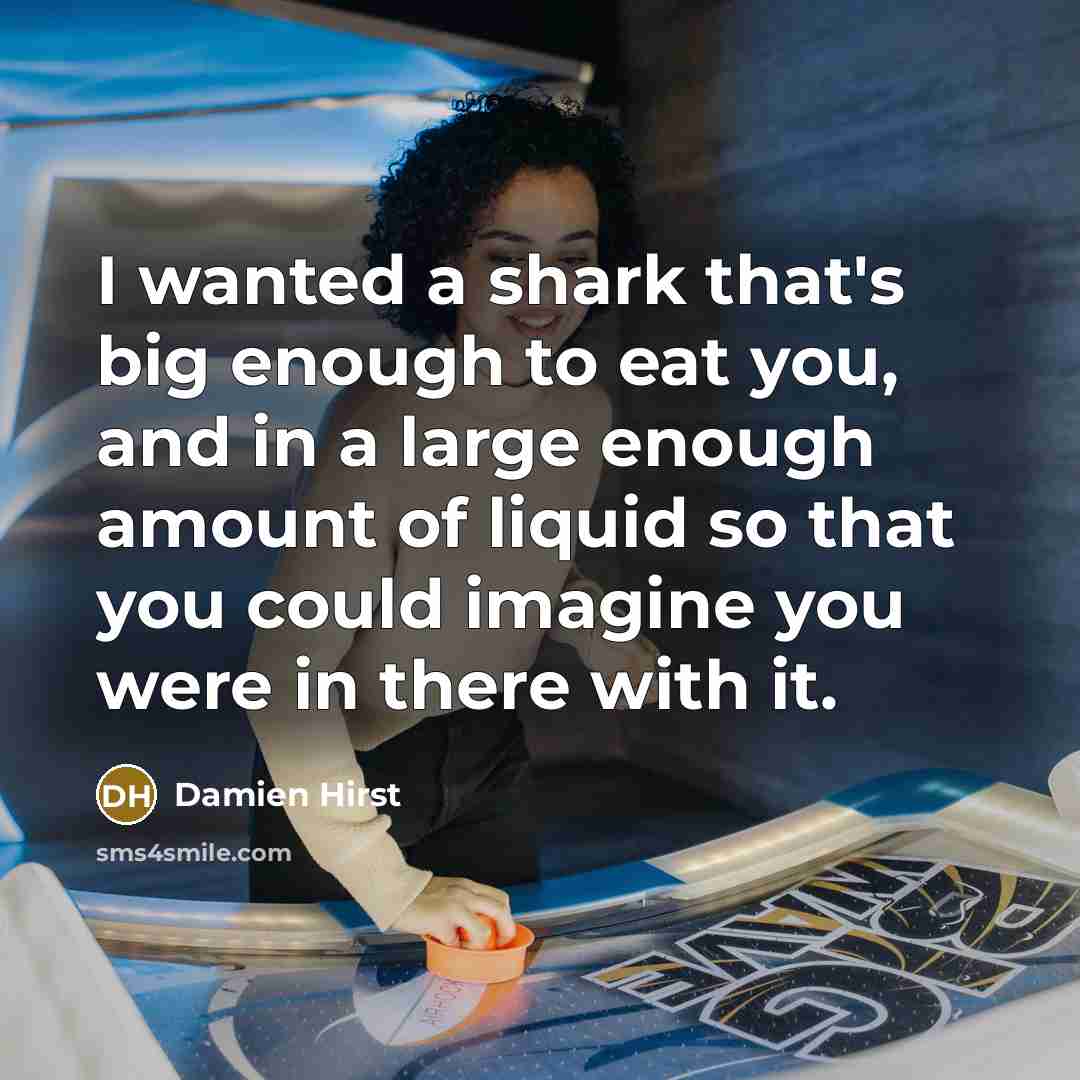 “I wanted a shark that's big enough to eat you, and in a large enough amount of liquid so that you could imagine you were in there with it.” quote by Damien Hirst