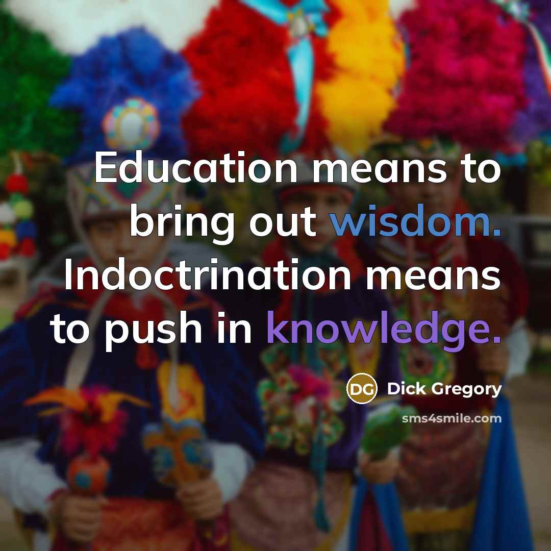 “Education means to bring out wisdom. Indoctrination means to push in knowledge.” quote by Dick Gregory