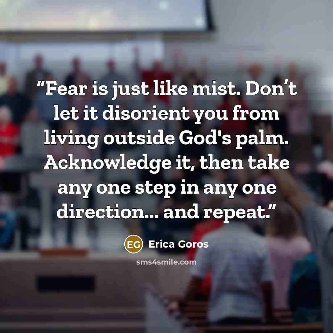 “Fear is just like mist. Don’t let it disorient you from living outside God's palm. Acknowledge it, then take any one step in any one direction... and repeat.” quote by Erica Goros