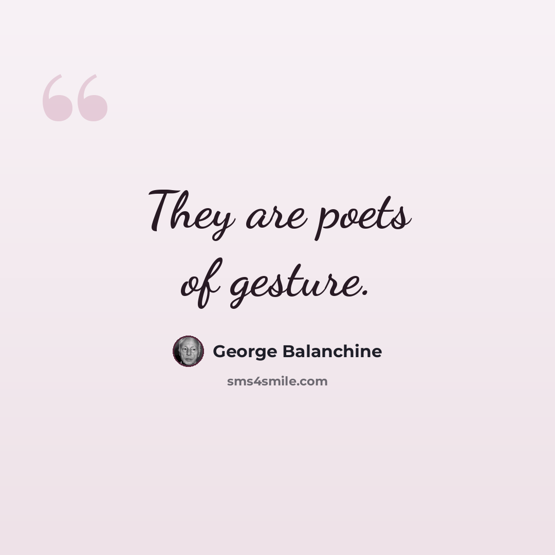 “They are poets of gesture.” quote by George Balanchine