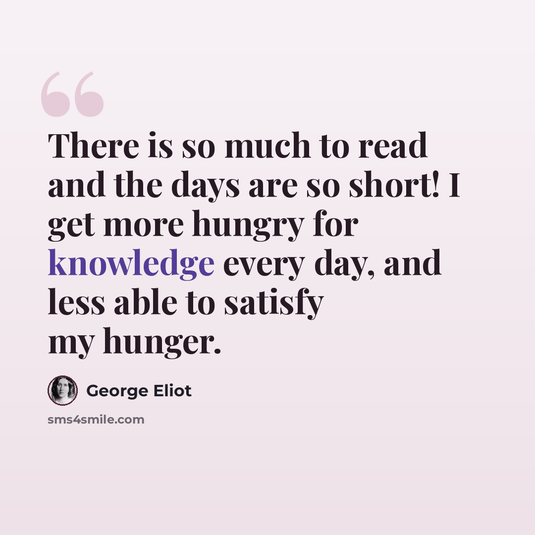“There is so much to read and the days are so short! I get more hungry for knowledge every day, and less able to satisfy my hunger.” quote by George Eliot