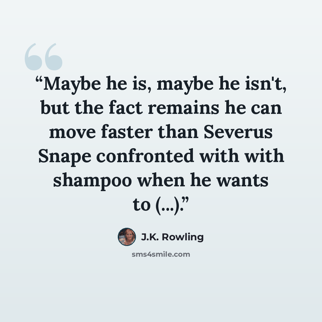 “Maybe he is, maybe he isn't, but the fact remains he can move faster than Severus Snape confronted with with shampoo when he wants to (...).” quote by J.K. Rowling
