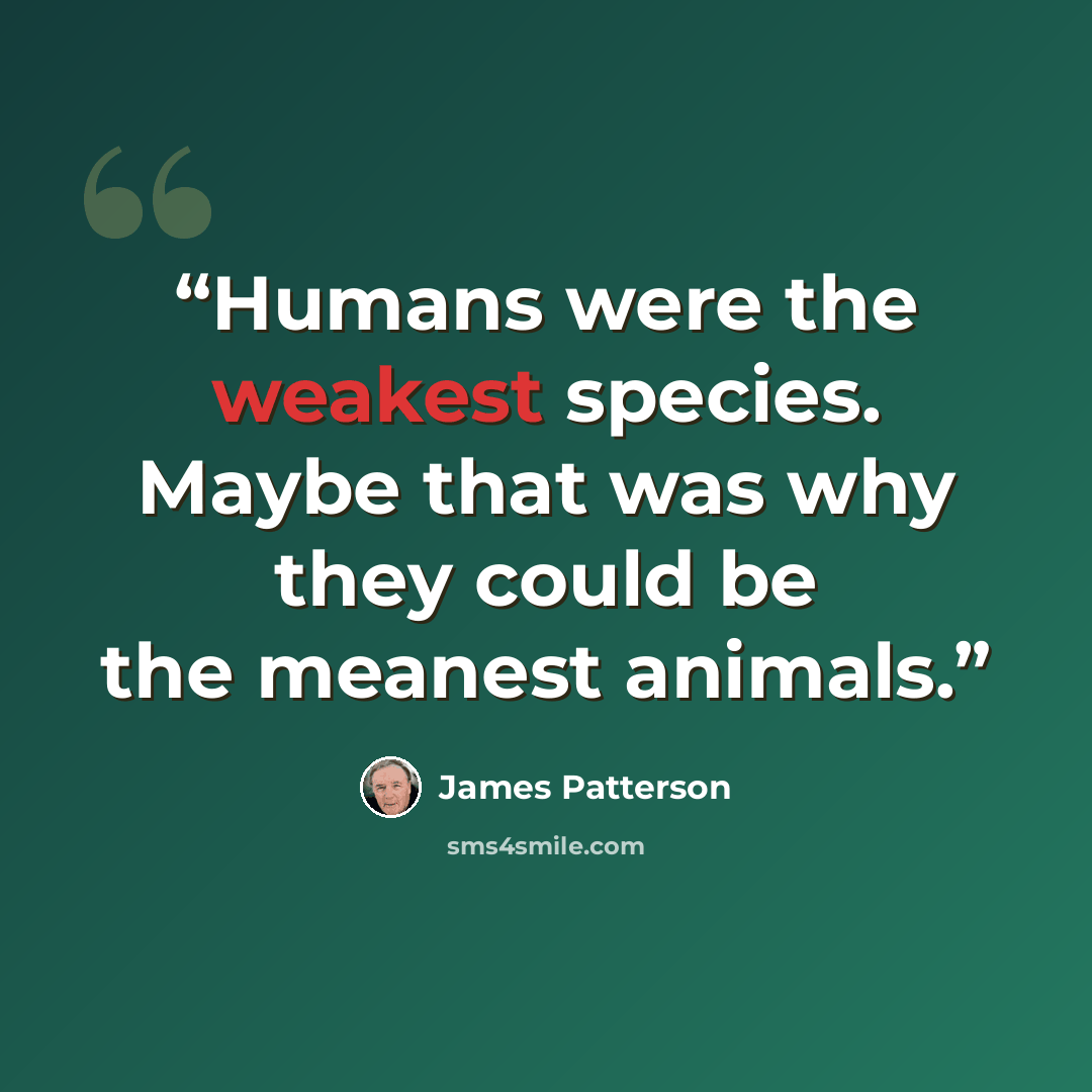 “Humans were the weakest species. Maybe that was why they could be the meanest animals.” quote by James Patterson