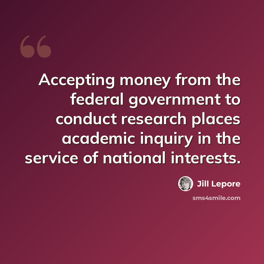 “Accepting money from the federal government to conduct research places academic inquiry in the service of national interests.” quote by Jill Lepore
